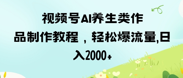 视频号ai养生类作品制作教程，轻松爆流量，日入数张-南友云赚