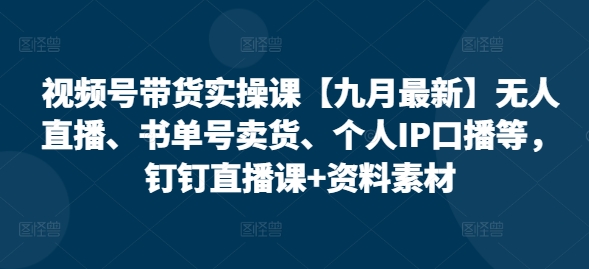 视频号带货实操课【10月最新】无人直播、书单号卖货、个人IP口播等，钉钉直播课+资料素材-南友云赚