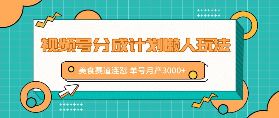 视频号分成计划懒人玩法，美食赛道连怼 单号月产3000+-南友云赚