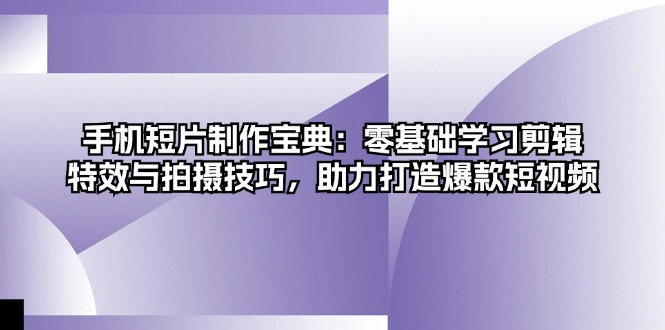 手机短片制作宝典：零基础学习剪辑、特效与拍摄技巧，助力打造爆款短视频-南友云赚
