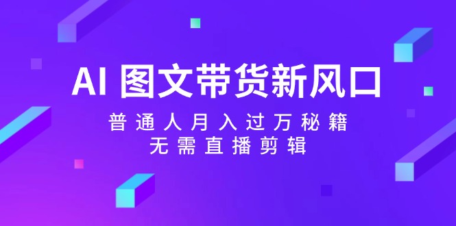 AI图文带货新风口：普通人月入过万秘籍，无需直播剪辑-南友云赚