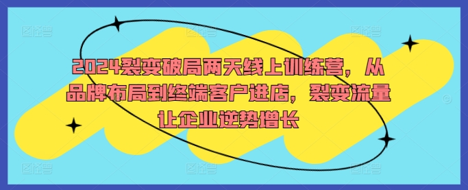 2024裂变破局两天线上训练营，从品牌布局到终端客户进店，裂变流量让企业逆势增长-南友云赚