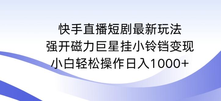 快手直播短剧最新玩法，强开磁力巨星挂小铃铛变现，小白轻松操作日入1000+【揭秘】-南友云赚