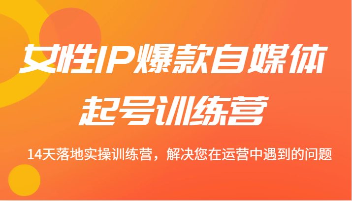 女性IP爆款自媒体起号训练营 14天落地实操训练营，解决您在运营中遇到的问题-南友云赚