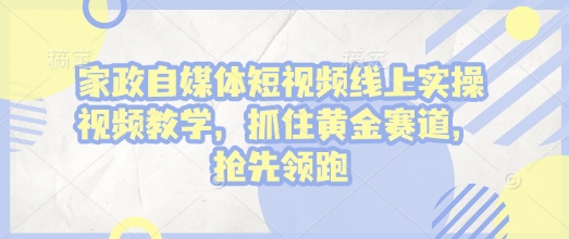 家政自媒体短视频线上实操视频教学，抓住黄金赛道，抢先领跑!-南友云赚