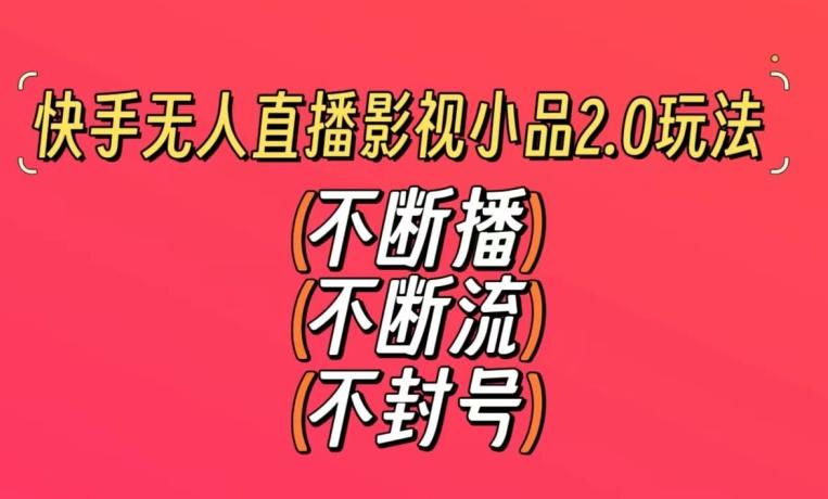 快手无人直播影视小品2.0玩法，不断流，不封号，不需要会剪辑，每天能稳定500-1000+【揭秘】-南友云赚