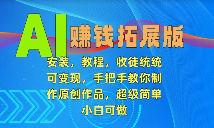 AI赚钱拓展版，安装，教程，收徒统统可变现，手把手教你制作原创作品，超级简单，小白可做【揭秘】-南友云赚