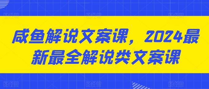 咸鱼解说文案课，2024最新最全解说类文案课-南友云赚