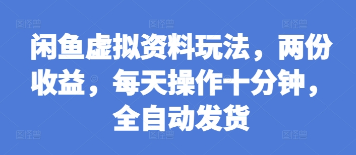 闲鱼虚拟资料玩法，两份收益，每天操作十分钟，全自动发货【揭秘】-南友云赚