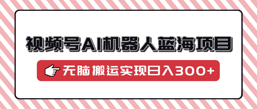 视频号AI机器人蓝海项目，操作简单适合0基础小白，无脑搬运实现日入300+-南友云赚