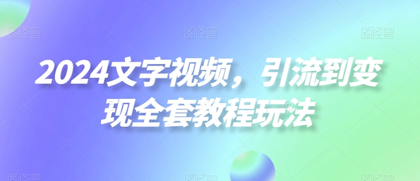 2024文字视频，引流到变现全套教程玩法【揭秘】-南友云赚