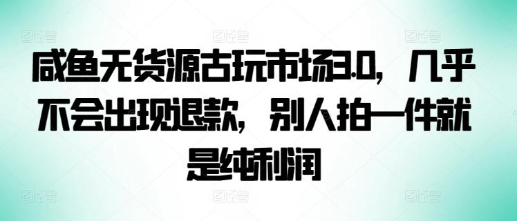 咸鱼无货源古玩市场3.0，几乎不会出现退款，别人拍一件就是纯利润【揭秘】-南友云赚