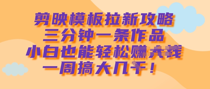 剪映模板拉新攻略，三分钟一条作品，小白也能轻松一周搞大几k-南友云赚