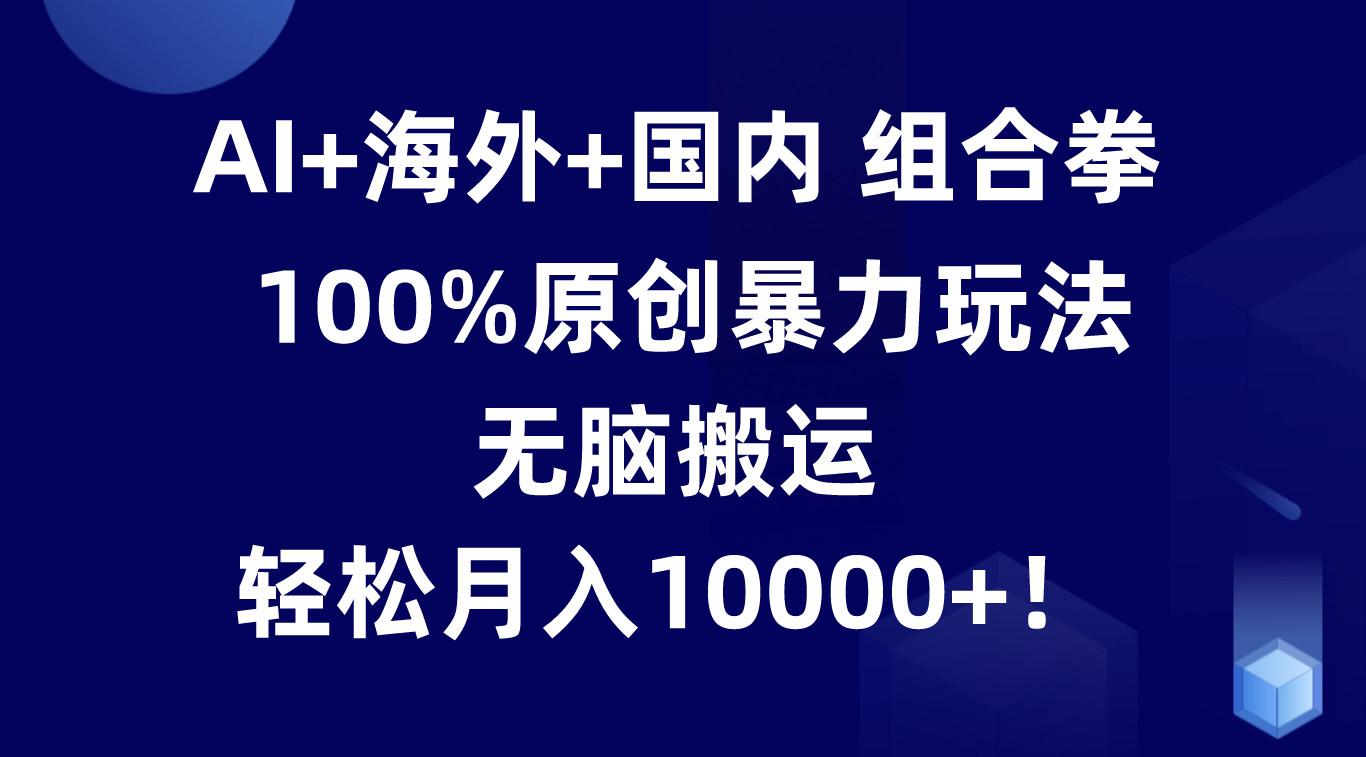 AI+海外+国内组合拳，100%原创暴力玩法，无脑搬运，轻松月入10000+！-南友云赚