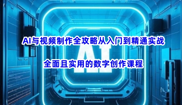 AI与视频制作全攻略从入门到精通实战，全面且实用的数字创作课程(更新3月)-南友云赚