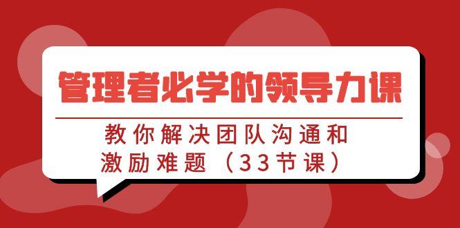 管理者必学的领导力课：教你解决团队沟通和激励难题(33节课)-南友云赚