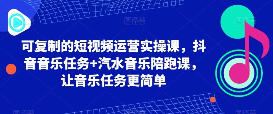 可复制的短视频运营实操课，抖音音乐任务+汽水音乐陪跑课，让音乐任务更简单-南友云赚