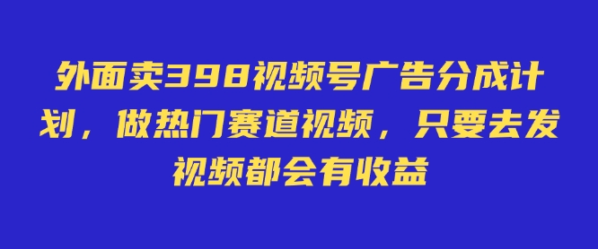 外面卖598视频号广告分成计划，不直播 不卖货 不露脸，只要去发视频都会有收益-南友云赚