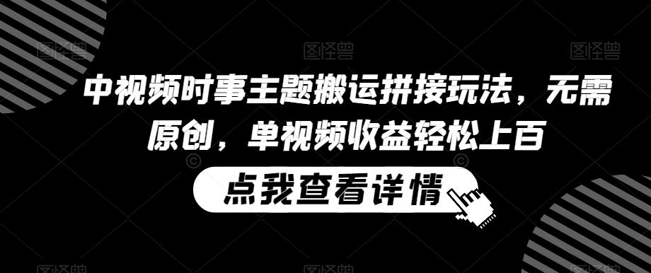 中视频时事主题搬运拼接玩法，无需原创，单视频收益轻松上百【揭秘】-南友云赚