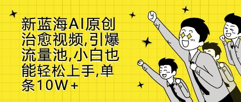 新蓝海AI原创治愈视频，引爆流量池，小白也能轻松上手，篇篇10W+【揭秘】-南友云赚