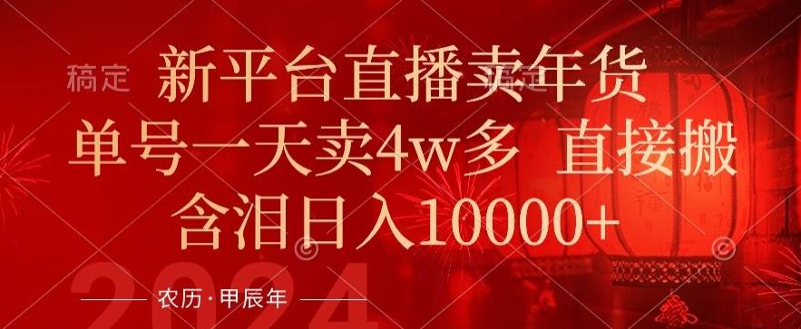 年末红利来了，新平台直播卖年货，单号一天卖4w多，话术场景直接搬，含泪日入1w+【揭秘】-南友云赚