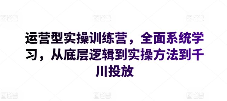 运营型实操训练营，全面系统学习，从底层逻辑到实操方法到千川投放-南友云赚