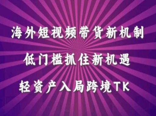 海外短视频Tiktok带货新机制，低门槛抓住新机遇，轻资产入局跨境TK-南友云赚
