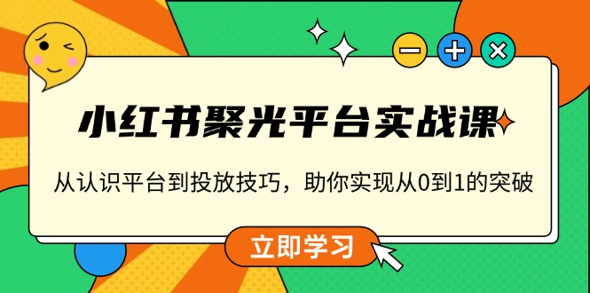 小红书 聚光平台实战课，从认识平台到投放技巧，助你实现从0到1的突破-南友云赚
