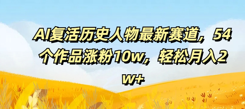 AI复活历史人物最新赛道，54个作品涨粉10w，轻松月入2w+【揭秘】-南友云赚