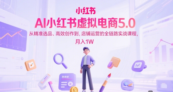 AI小红书虚拟电商5.0，从精准选品、高效创作到，店铺运营的全链路实战课程，月入1W(更新中)-南友云赚