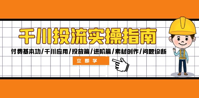 千川投流实操指南：付费基本功/千川应用/投放篇/进阶篇/素材创作/问题诊断-南友云赚