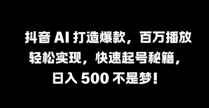 抖音 AI 打造爆款，百万播放轻松实现，快速起号秘籍【揭秘】-南友云赚