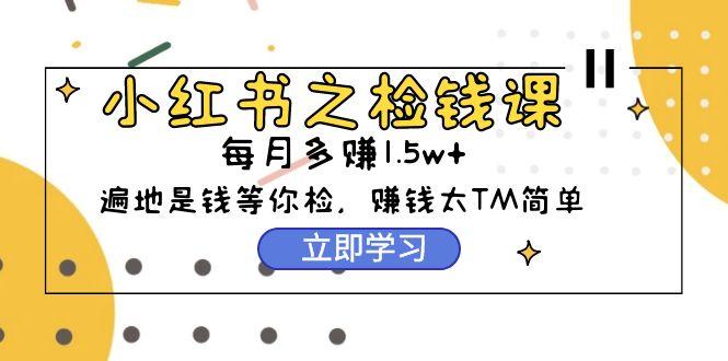 (9890期)小红书之检钱课：从0开始实测每月多赚1.5w起步，赚钱真的太简单了(98节)-南友云赚