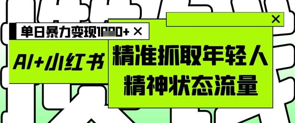 AI+小红书图文，精准抓取年轻人精神状态流量，单日暴力变现多张-南友云赚