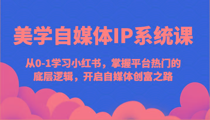美学自媒体IP系统课-从0-1学习小红书，掌握平台热门的底层逻辑，开启自媒体创富之路-南友云赚