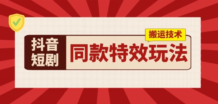 抖音短剧同款特效搬运技术，实测一天千元收益-南友云赚