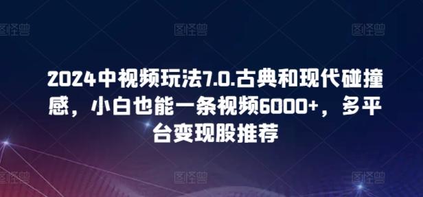 2024中视频玩法7.0.古典和现代碰撞感，小白也能一条视频6000+，多平台变现【揭秘】-南友云赚