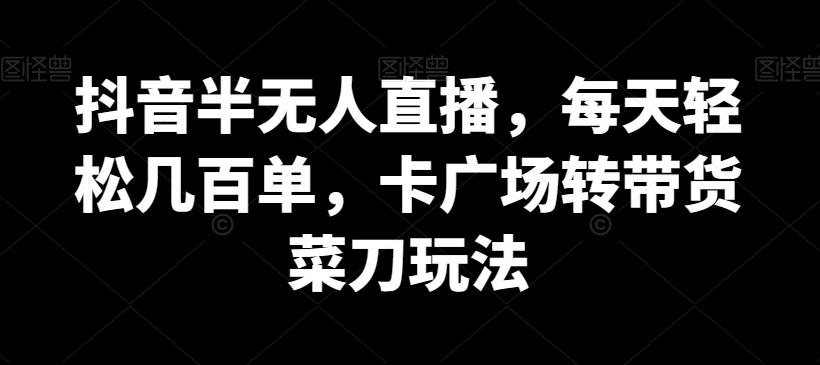 抖音半无人直播，每天轻松几百单，卡广场转带货菜刀玩法【揭秘】-南友云赚