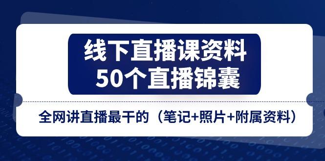 线下直播课资料、50个-直播锦囊，全网讲直播最干的(笔记+照片+附属资料-南友云赚