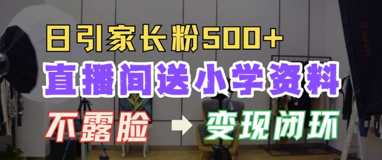 直播间送小学资料，每天引流家长粉500+，变现闭环模式【揭秘】-南友云赚