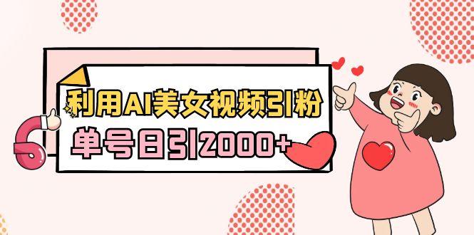 利用AI美女视频引粉，单号日引2000+，新手也能干(教程+软件)-南友云赚