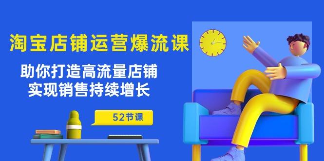 淘宝店铺运营爆流课：助你打造高流量店铺，实现销售持续增长(52节课-南友云赚