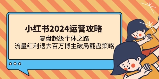 小红书2024运营攻略：复盘超级个体之路 流量红利退去百万博主破局翻盘-南友云赚