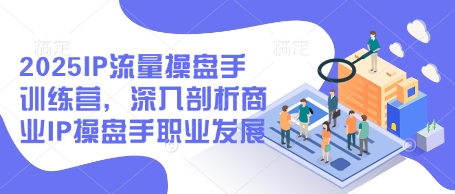 2025IP流量操盘手训练营，深入剖析商业IP操盘手职业发展-南友云赚