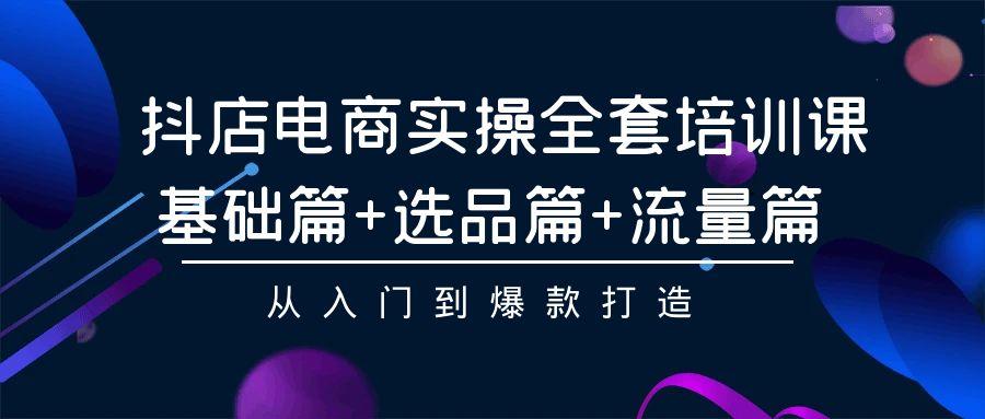 (9604期)抖店电商实操全套培训课：基础篇+选品篇+流量篇，从入门到爆款打造-南友云赚