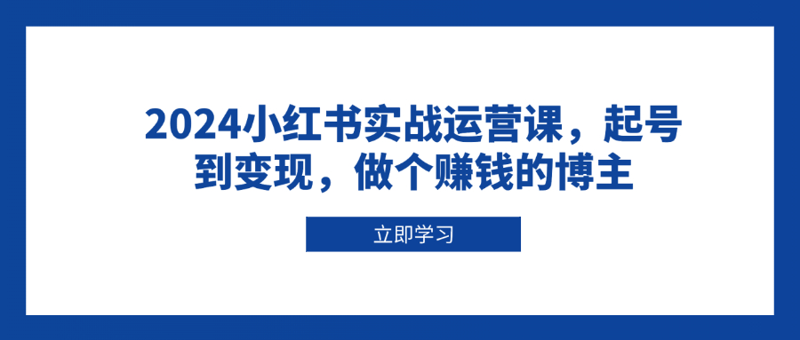 2024小红书实战运营课，起号到变现，做个赚钱的博主-南友云赚