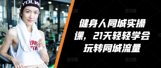 健身人同城实操课，21天轻轻学会玩转同城流量-南友云赚