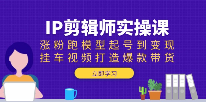 IP剪辑师实操课：涨粉跑模型起号到变现，挂车视频打造爆款带货-南友云赚