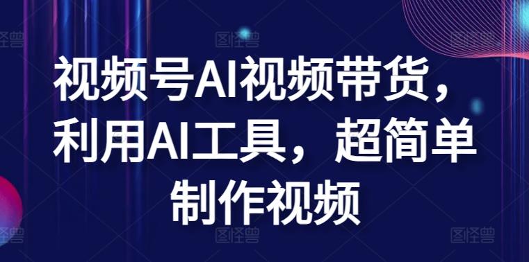 视频号AI视频带货，利用AI工具，超简单制作视频【揭秘】-南友云赚