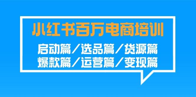 小红书百万电商培训班：启动篇/选品篇/货源篇/爆款篇/运营篇/变现篇-南友云赚